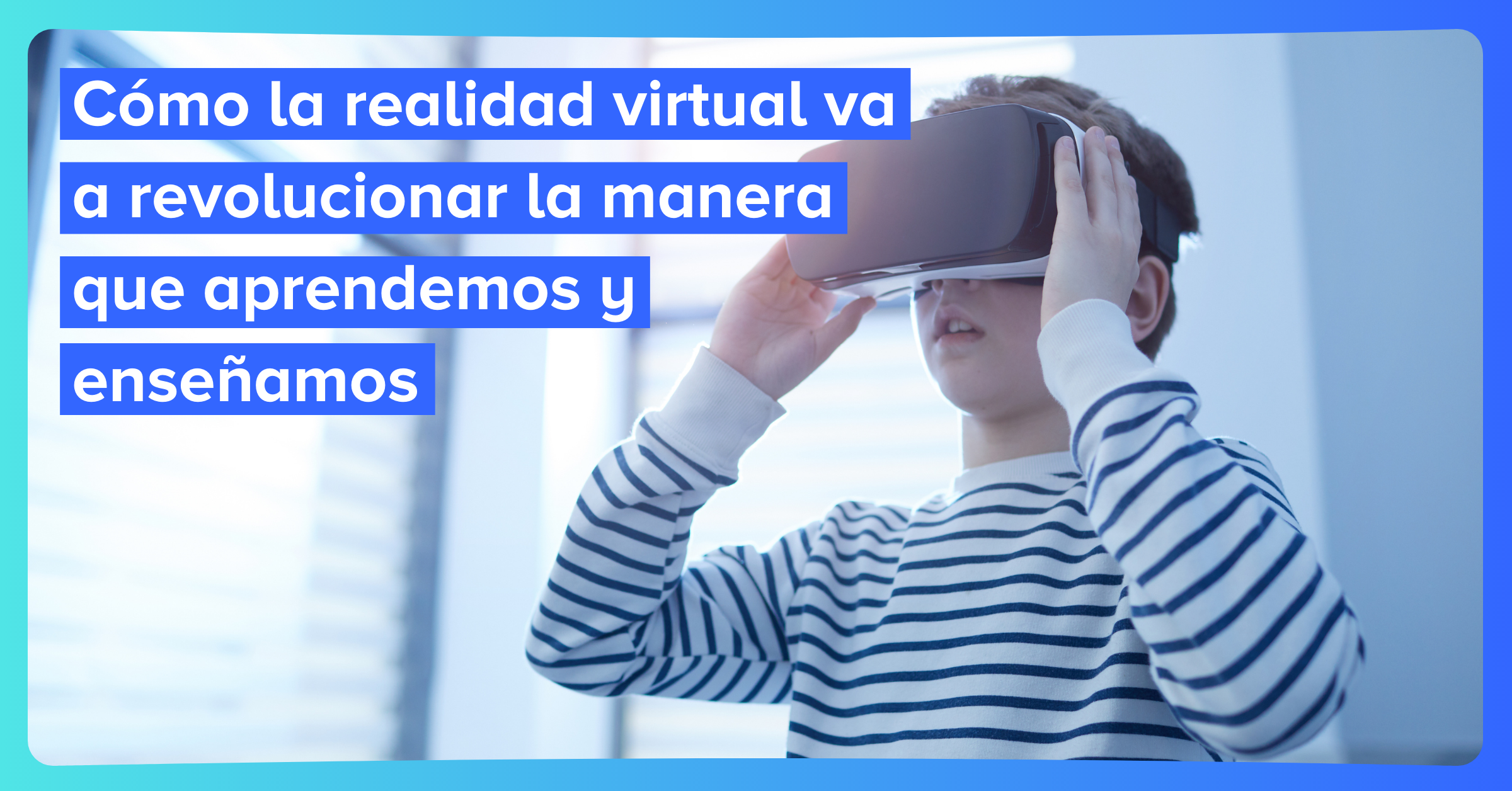 Cómo la realidad virtual va a revolucionar la manera que aprendemos y enseñamos